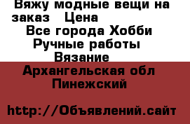 Вяжу модные вещи на заказ › Цена ­ 3000-10000 - Все города Хобби. Ручные работы » Вязание   . Архангельская обл.,Пинежский 